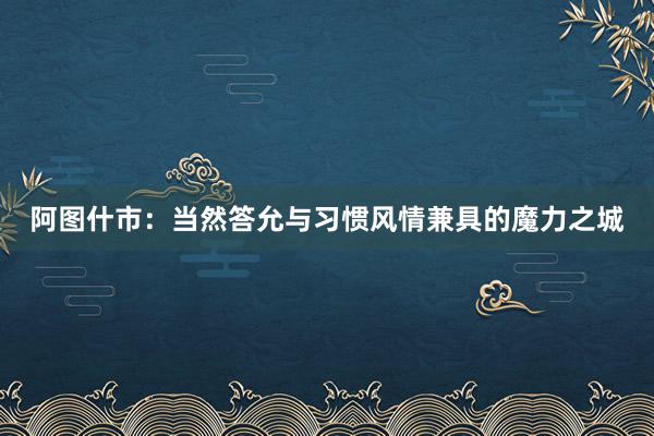 阿图什市：当然答允与习惯风情兼具的魔力之城