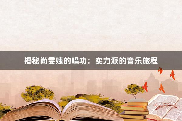 揭秘尚雯婕的唱功：实力派的音乐旅程