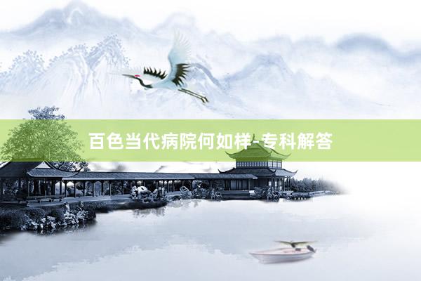 百色当代病院何如样-专科解答