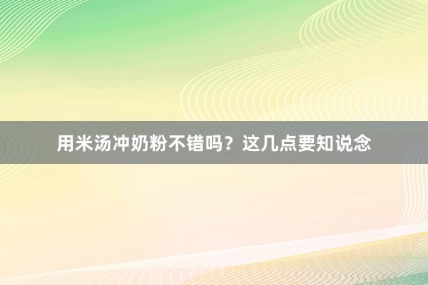 用米汤冲奶粉不错吗？这几点要知说念