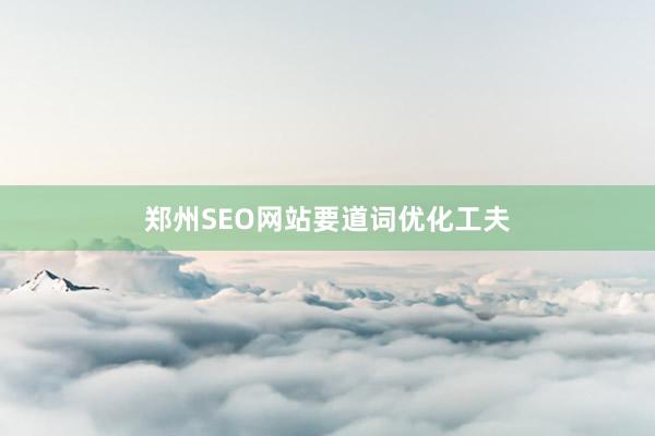 郑州SEO网站要道词优化工夫