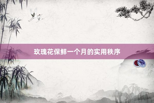 玫瑰花保鲜一个月的实用秩序